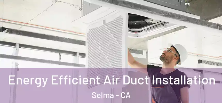 Energy Efficient Air Duct Installation Selma - CA