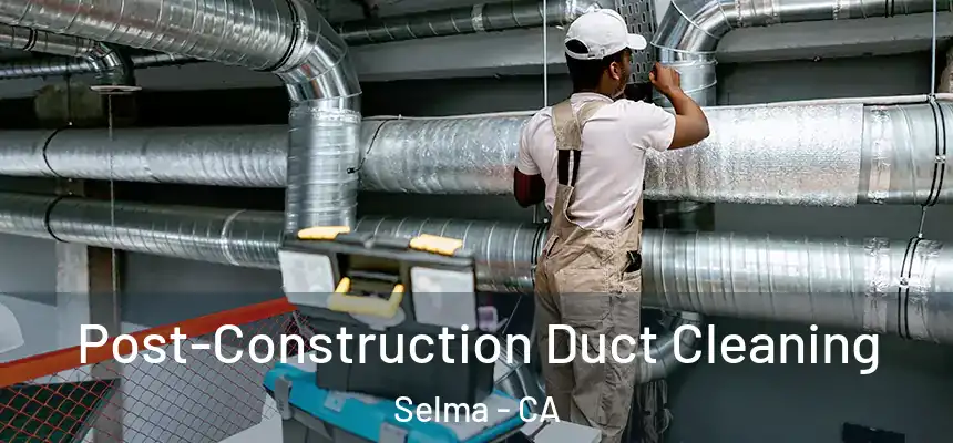 Post-Construction Duct Cleaning Selma - CA